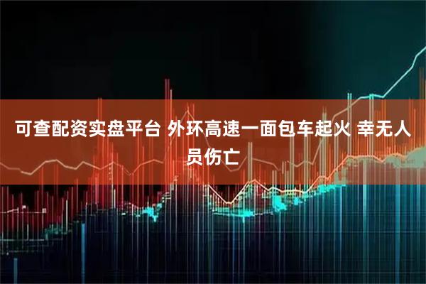 可查配资实盘平台 外环高速一面包车起火 幸无人员伤亡