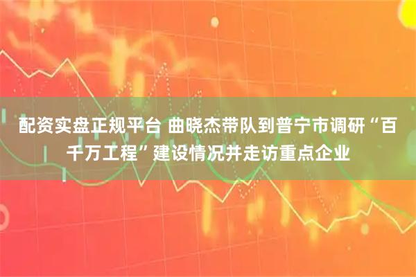 配资实盘正规平台 曲晓杰带队到普宁市调研“百千万工程”建设情况并走访重点企业