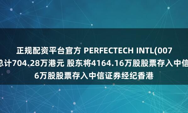 正规配资平台官方 PERFECTECH INTL(00765)存仓市值总计704.28万港元 股东将4164.16万股股票存入中信证券经纪香港