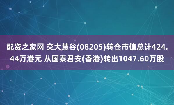 配资之家网 交大慧谷(08205)转仓市值总计424.44万港元 从国泰君安(香港)转出1047.60万股