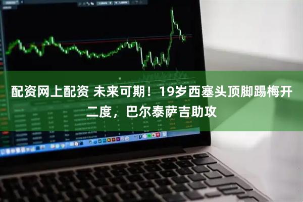配资网上配资 未来可期！19岁西塞头顶脚踢梅开二度，巴尔泰萨吉助攻