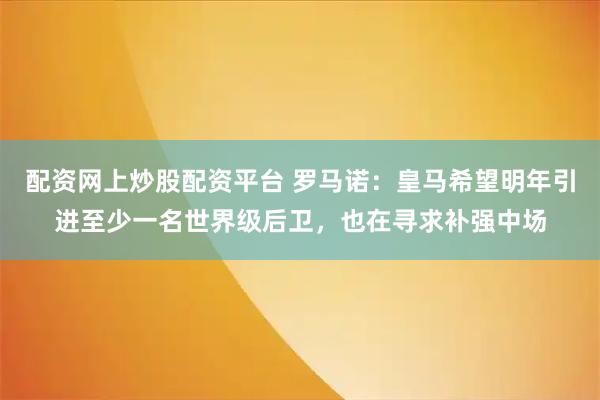 配资网上炒股配资平台 罗马诺：皇马希望明年引进至少一名世界级后卫，也在寻求补强中场